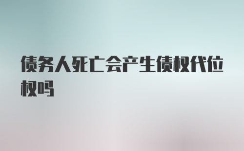 债务人死亡会产生债权代位权吗