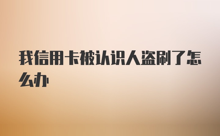 我信用卡被认识人盗刷了怎么办