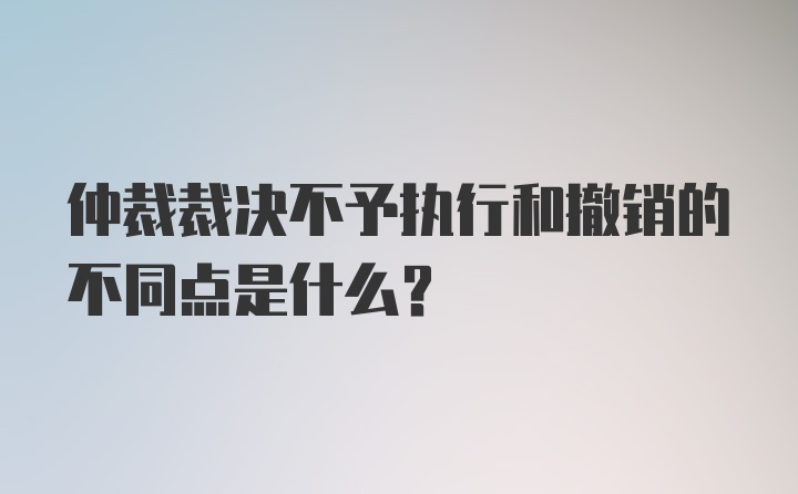 仲裁裁决不予执行和撤销的不同点是什么？