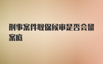 刑事案件取保候审是否会留案底