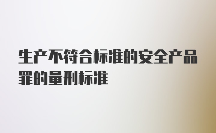 生产不符合标准的安全产品罪的量刑标准