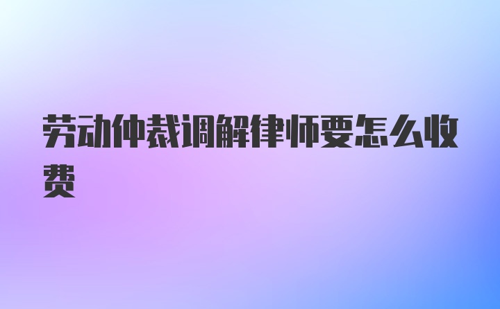 劳动仲裁调解律师要怎么收费