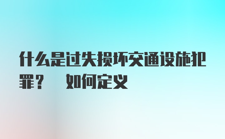 什么是过失损坏交通设施犯罪? 如何定义