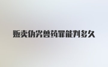 贩卖伪劣兽药罪能判多久