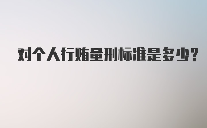 对个人行贿量刑标准是多少?