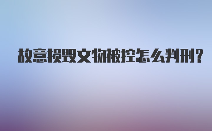 故意损毁文物被控怎么判刑？