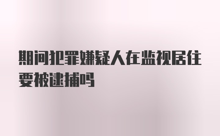 期间犯罪嫌疑人在监视居住要被逮捕吗