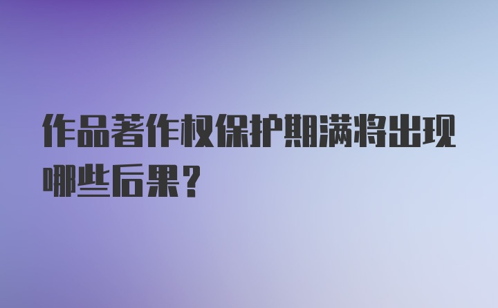 作品著作权保护期满将出现哪些后果？