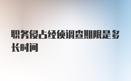 职务侵占经侦调查期限是多长时间