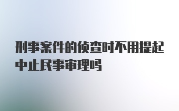 刑事案件的侦查时不用提起中止民事审理吗