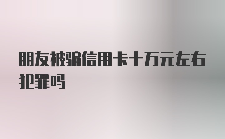 朋友被骗信用卡十万元左右犯罪吗