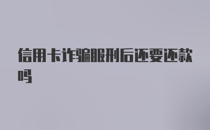 信用卡诈骗服刑后还要还款吗