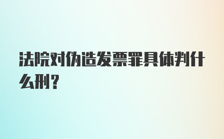 法院对伪造发票罪具体判什么刑？