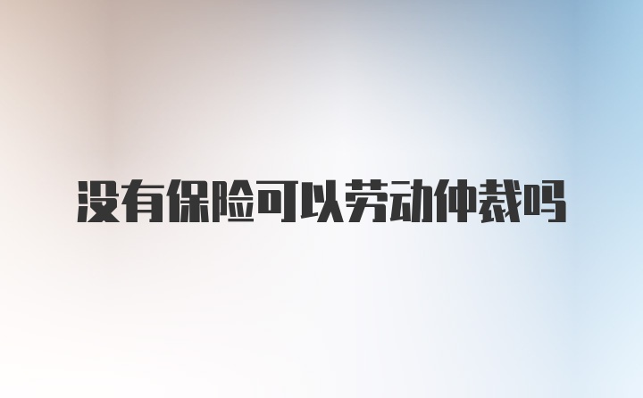 没有保险可以劳动仲裁吗