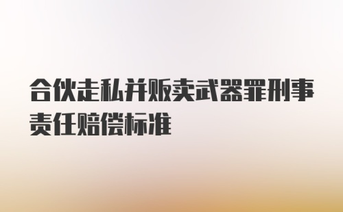 合伙走私并贩卖武器罪刑事责任赔偿标准