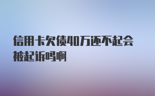 信用卡欠债40万还不起会被起诉吗啊