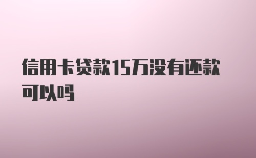 信用卡贷款15万没有还款可以吗