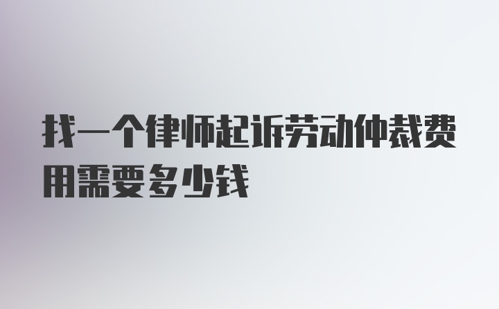 找一个律师起诉劳动仲裁费用需要多少钱