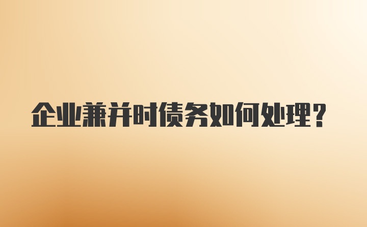 企业兼并时债务如何处理？