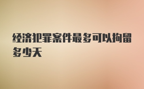 经济犯罪案件最多可以拘留多少天