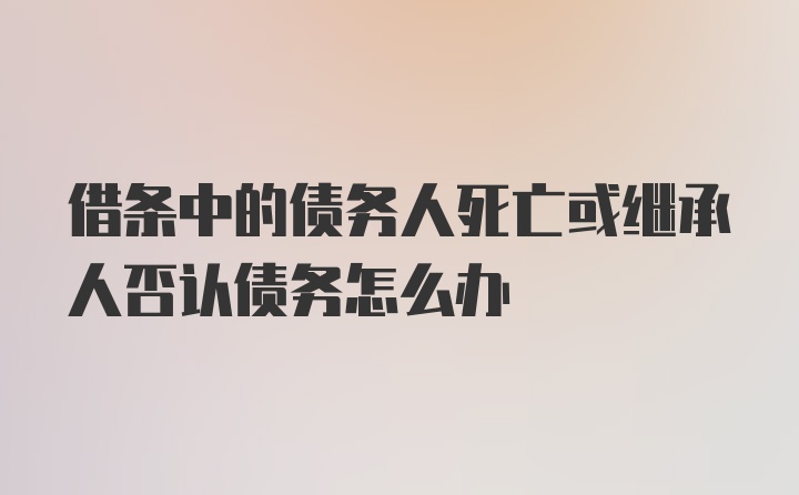 借条中的债务人死亡或继承人否认债务怎么办