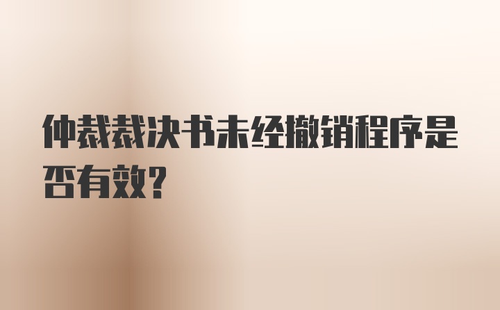 仲裁裁决书未经撤销程序是否有效？