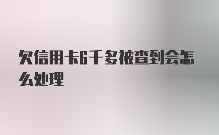 欠信用卡6千多被查到会怎么处理