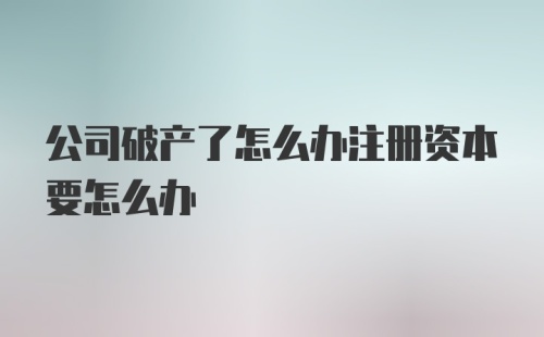 公司破产了怎么办注册资本要怎么办