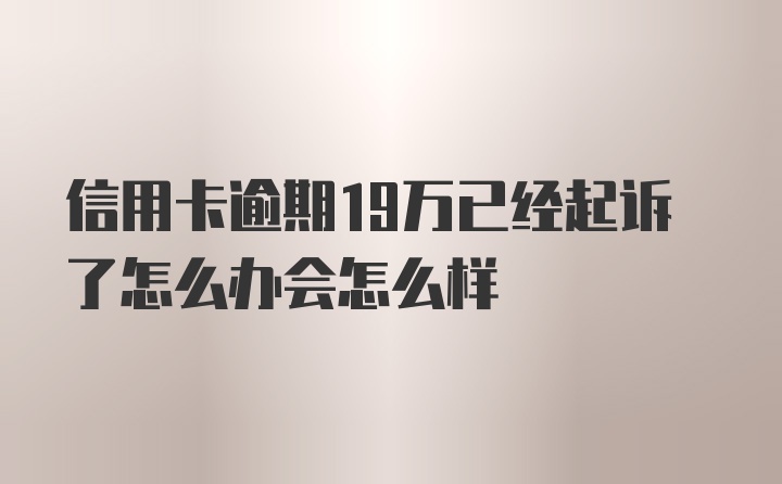 信用卡逾期19万已经起诉了怎么办会怎么样