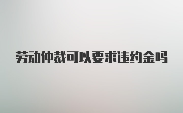 劳动仲裁可以要求违约金吗