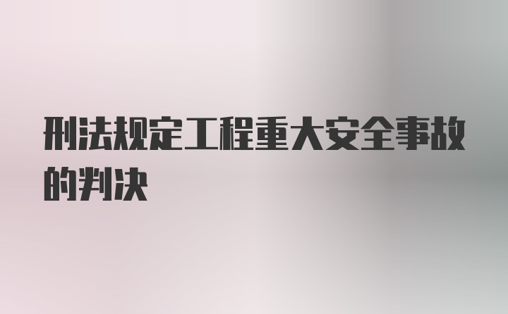 刑法规定工程重大安全事故的判决