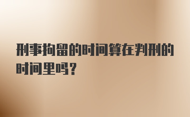 刑事拘留的时间算在判刑的时间里吗？