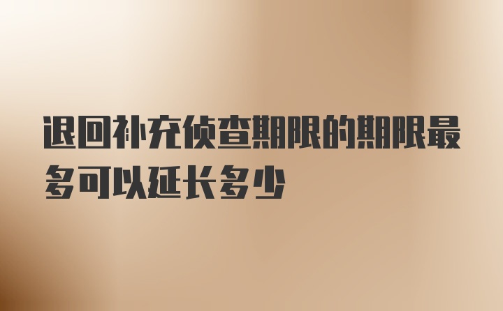 退回补充侦查期限的期限最多可以延长多少