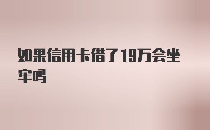 如果信用卡借了19万会坐牢吗