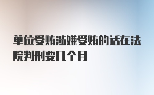 单位受贿涉嫌受贿的话在法院判刑要几个月