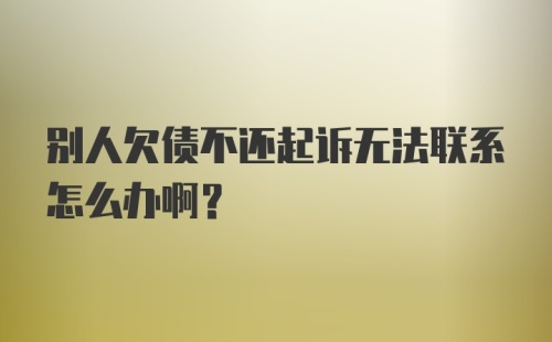 别人欠债不还起诉无法联系怎么办啊？