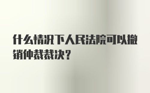 什么情况下人民法院可以撤销仲裁裁决?