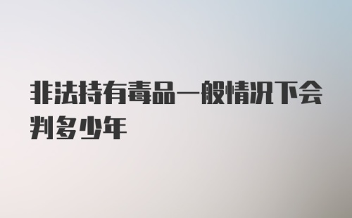 非法持有毒品一般情况下会判多少年