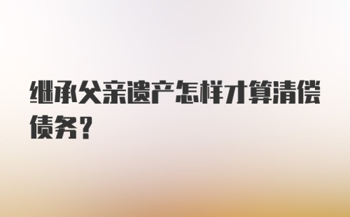 继承父亲遗产怎样才算清偿债务？