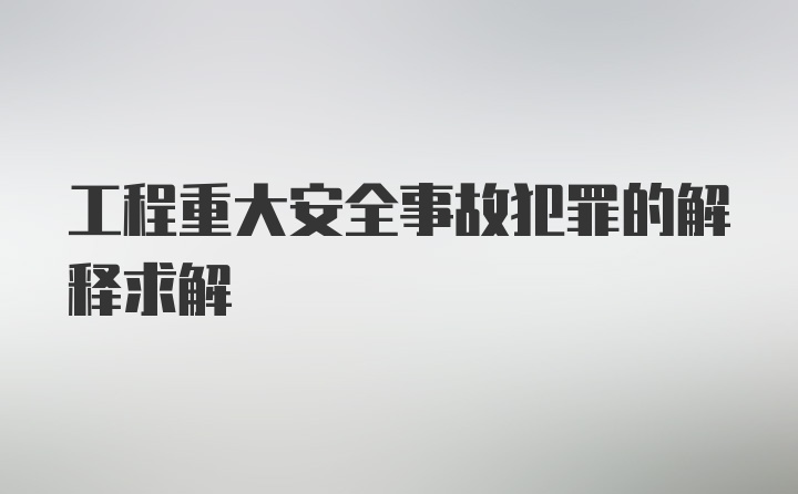 工程重大安全事故犯罪的解释求解