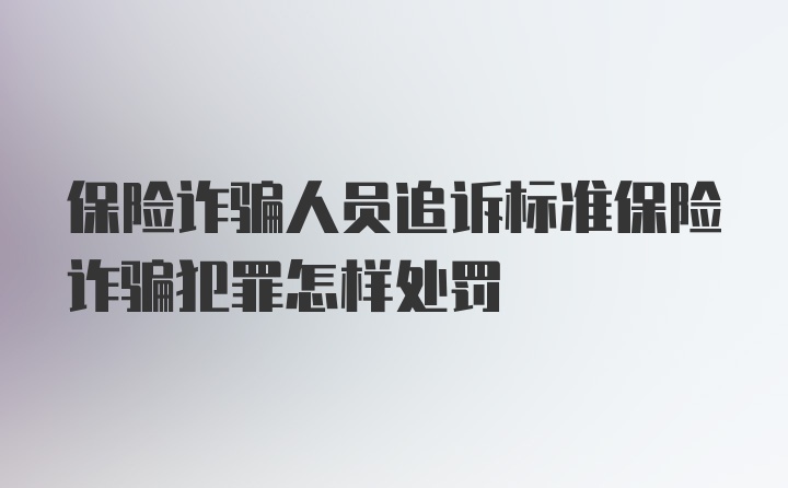 保险诈骗人员追诉标准保险诈骗犯罪怎样处罚