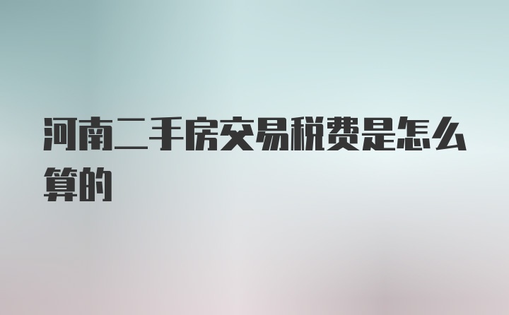 河南二手房交易税费是怎么算的