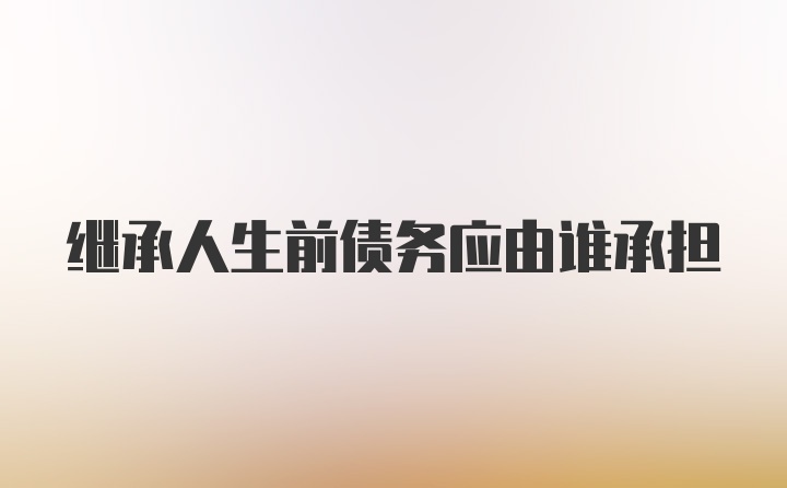 继承人生前债务应由谁承担