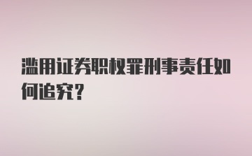 滥用证券职权罪刑事责任如何追究?