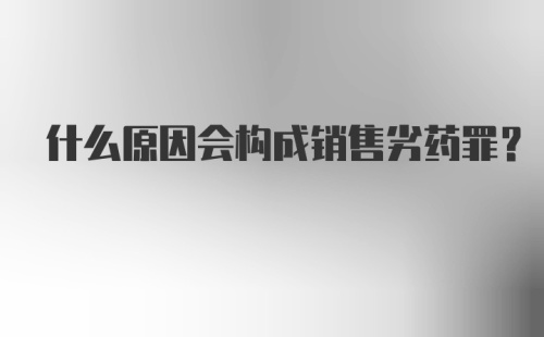 什么原因会构成销售劣药罪？