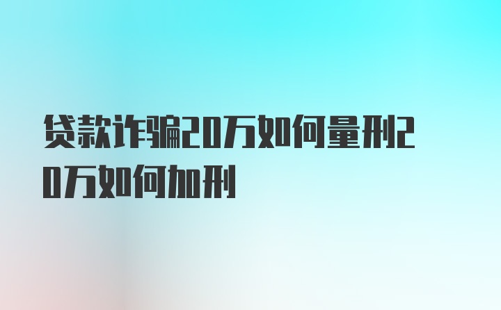 贷款诈骗20万如何量刑20万如何加刑