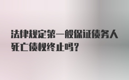 法律规定第一般保证债务人死亡债权终止吗？