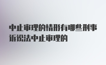 中止审理的情形有哪些刑事诉讼法中止审理的