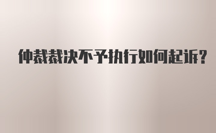 仲裁裁决不予执行如何起诉？