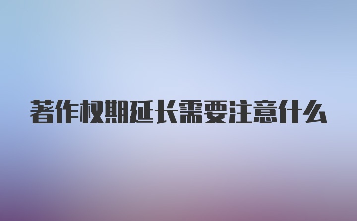 著作权期延长需要注意什么